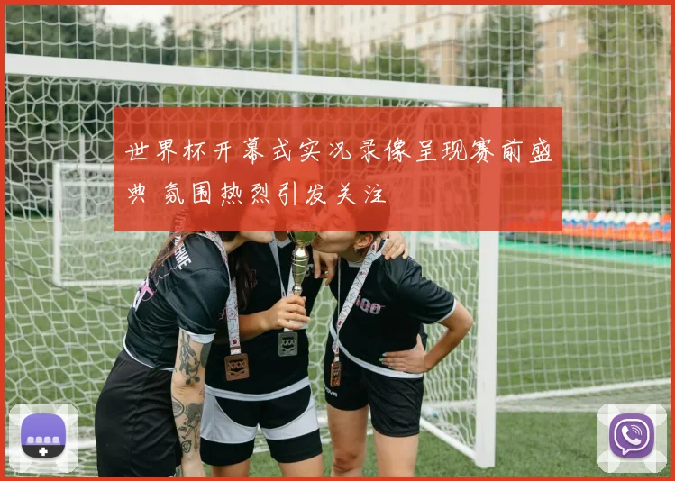 世界杯开幕式实况录像呈现赛前盛典 氛围热烈引发关注