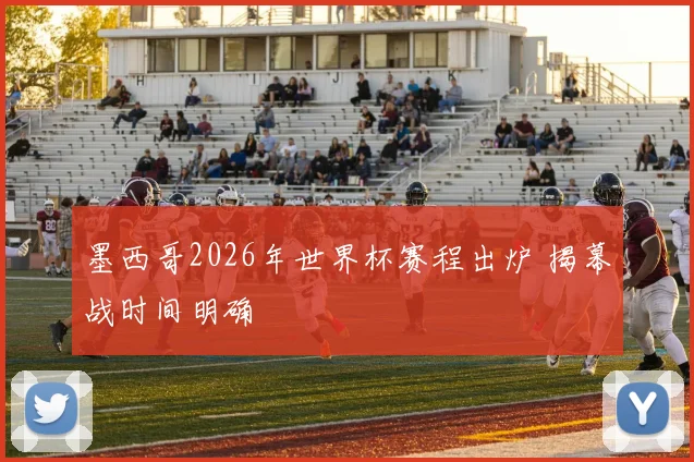 墨西哥2026年世界杯赛程出炉 揭幕战时间明确