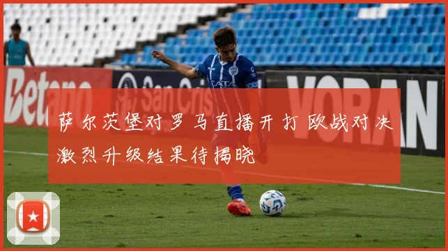 萨尔茨堡对罗马直播开打 欧战对决激烈升级结果待揭晓