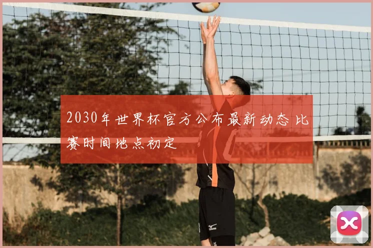 2030年世界杯官方公布最新动态 比赛时间地点初定