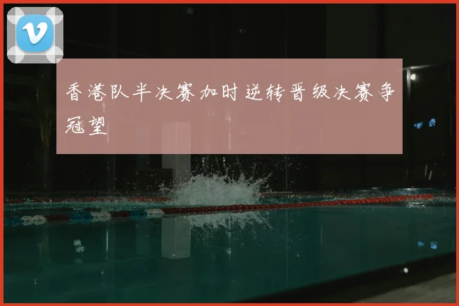 香港队半决赛加时逆转晋级决赛争冠望