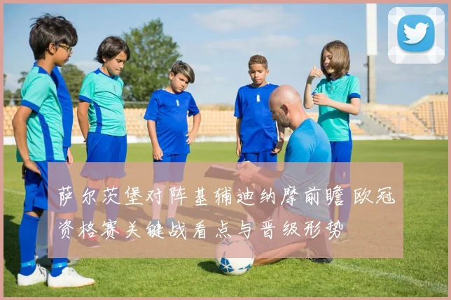 萨尔茨堡对阵基辅迪纳摩前瞻 欧冠资格赛关键战看点与晋级形势