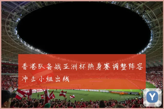 香港队备战亚洲杯热身赛调整阵容冲击小组出线