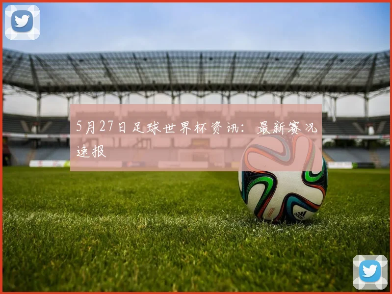 5月27日足球世界杯资讯：最新赛况速报