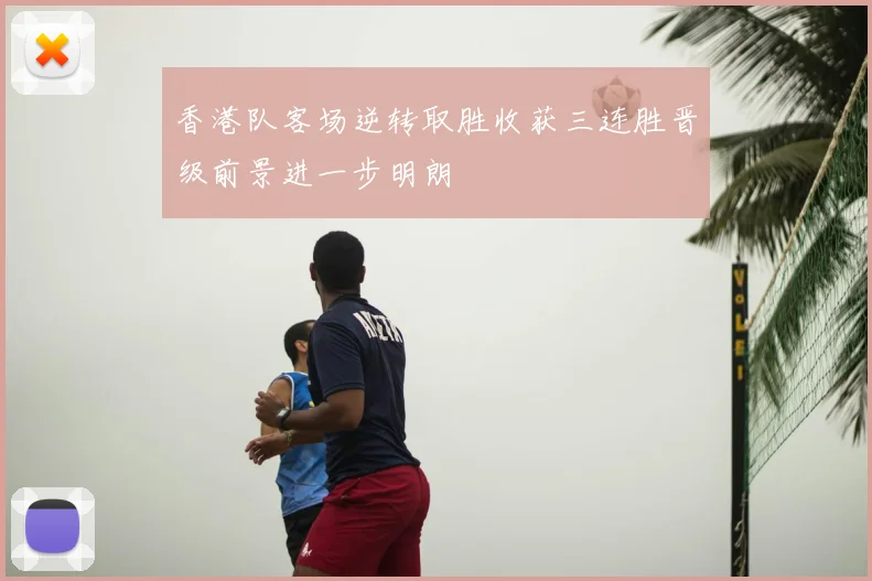 香港队客场逆转取胜收获三连胜晋级前景进一步明朗
