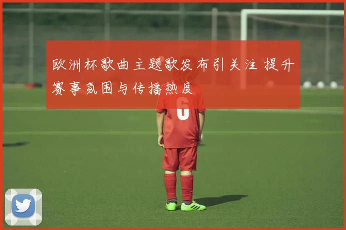 欧洲杯歌曲主题歌发布引关注 提升赛事氛围与传播热度