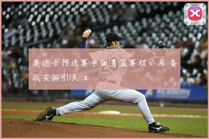 奥运会预选赛中国男篮赛程公布 备战安排引关注