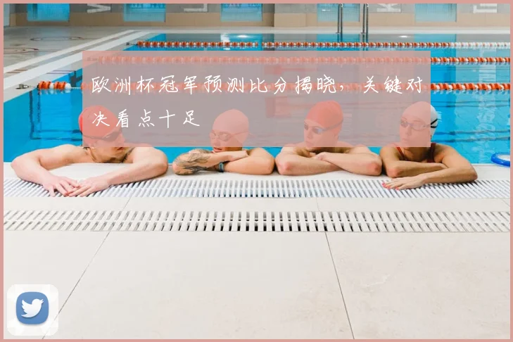 欧洲杯冠军预测比分揭晓，关键对决看点十足