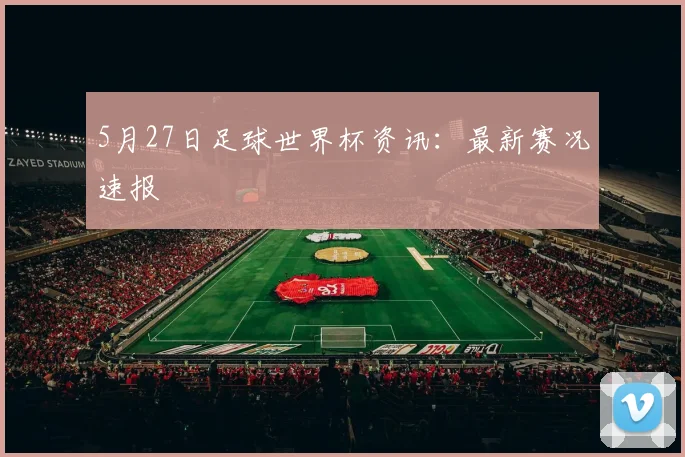 5月27日足球世界杯资讯:最新赛况速报