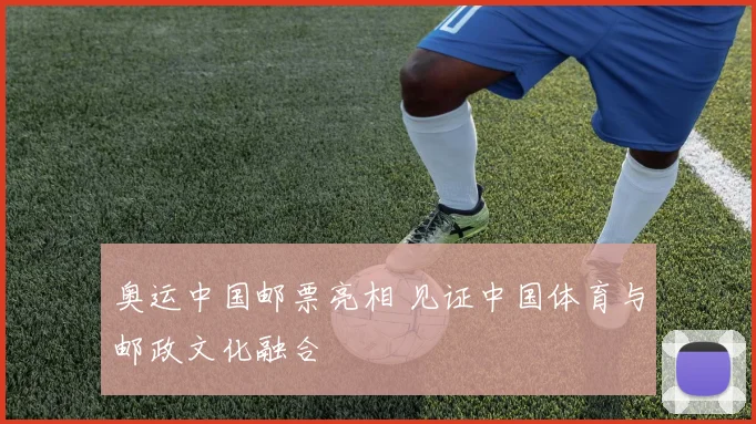 奥运中国邮票亮相 见证中国体育与邮政文化融合