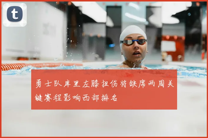 勇士队库里左膝扭伤将缺席两周关键赛程影响西部排名