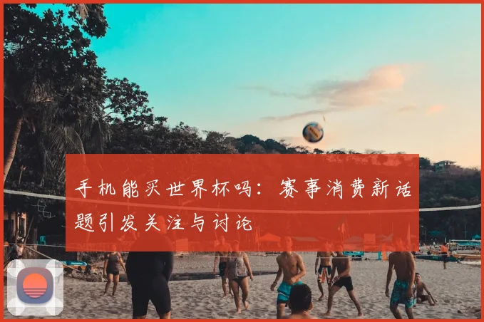 手机能买世界杯吗:赛事消费新话题引发关注与讨论