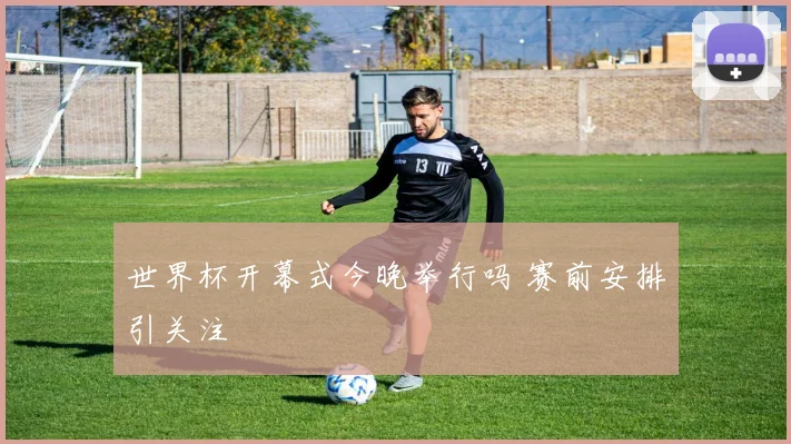 世界杯开幕式今晚举行吗 赛前安排引关注