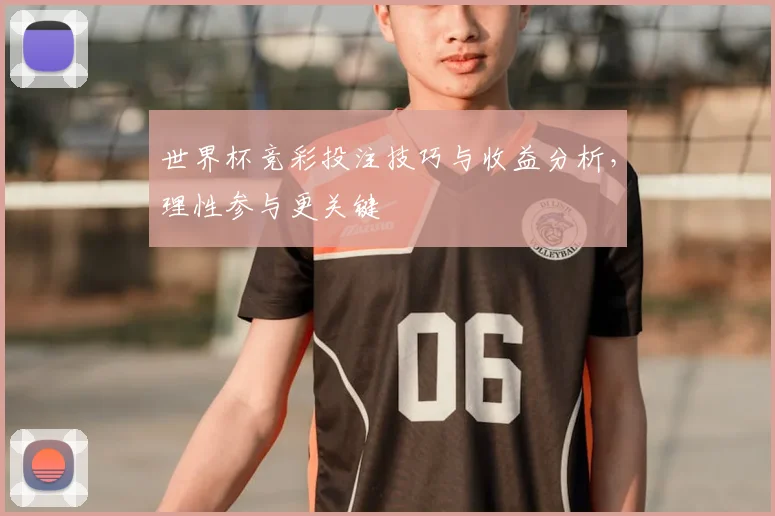 世界杯竞彩投注技巧与收益分析，理性参与更关键