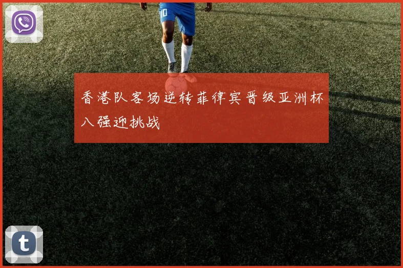 香港队客场逆转菲律宾晋级亚洲杯八强迎挑战