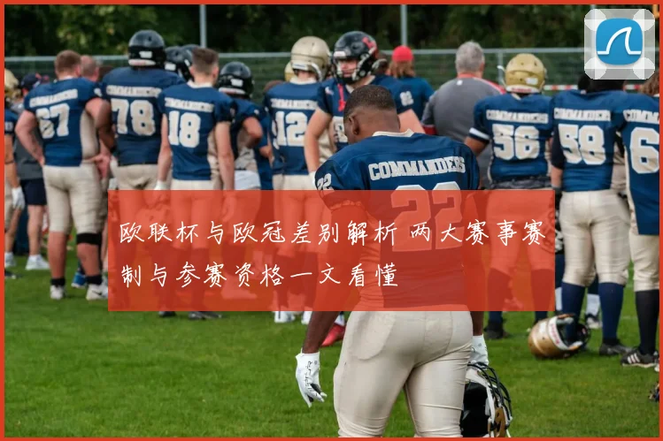 欧联杯与欧冠差别解析 两大赛事赛制与参赛资格一文看懂