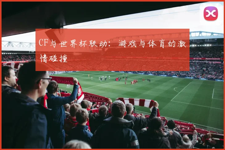 CF与世界杯联动:游戏与体育的激情碰撞