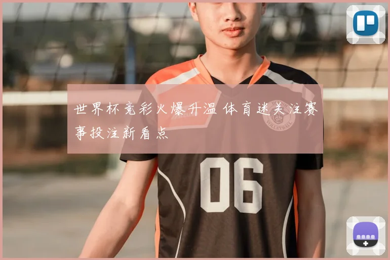 世界杯竞彩火爆升温 体育迷关注赛事投注新看点