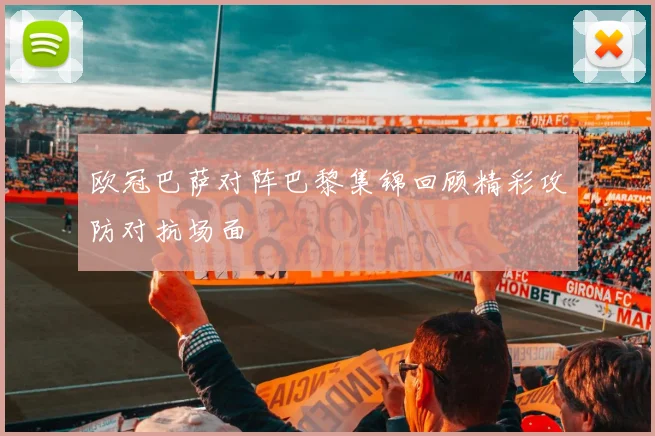 欧冠巴萨对阵巴黎集锦回顾精彩攻防对抗场面