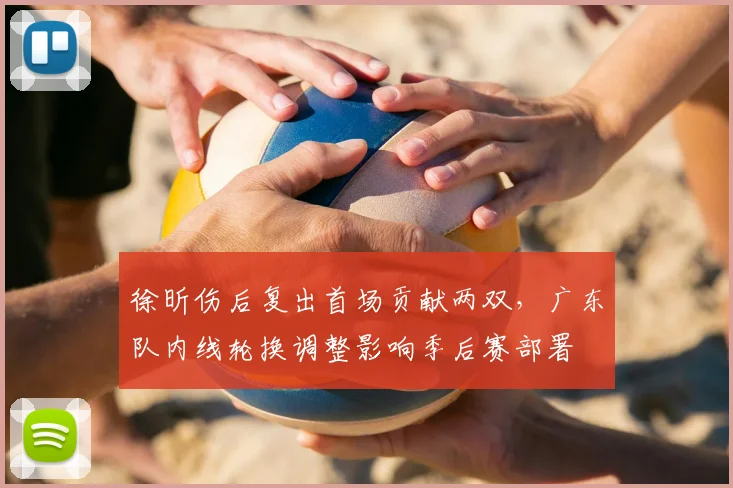徐昕伤后复出首场贡献两双，广东队内线轮换调整影响季后赛部署
