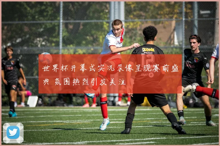 世界杯开幕式实况录像呈现赛前盛典 氛围热烈引发关注