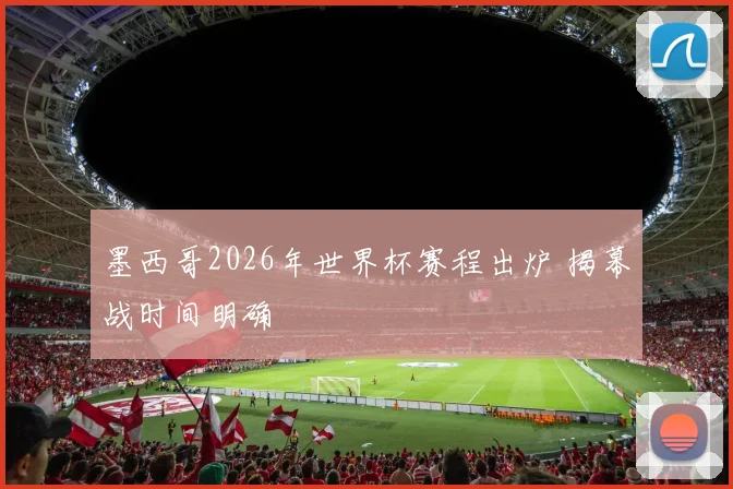 墨西哥2026年世界杯赛程出炉 揭幕战时间明确