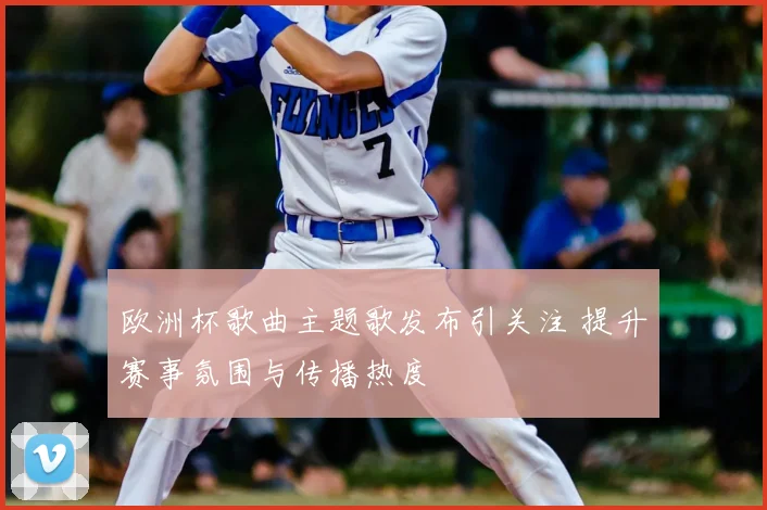 欧洲杯歌曲主题歌发布引关注 提升赛事氛围与传播热度