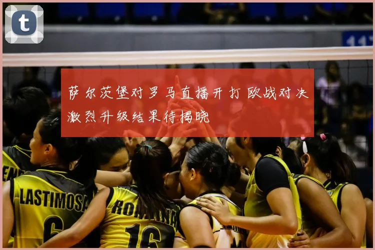 萨尔茨堡对罗马直播开打 欧战对决激烈升级结果待揭晓