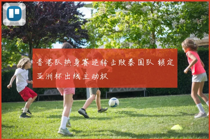 香港队热身赛逆转击败泰国队 锁定亚洲杯出线主动权