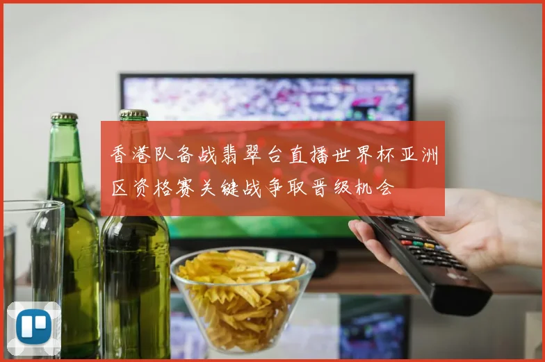 香港队备战翡翠台直播世界杯亚洲区资格赛关键战争取晋级机会