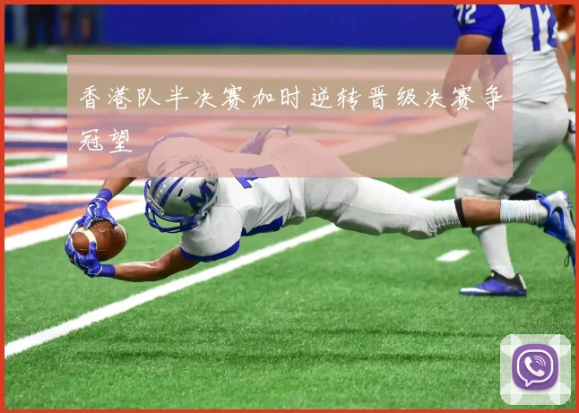 香港队半决赛加时逆转晋级决赛争冠望