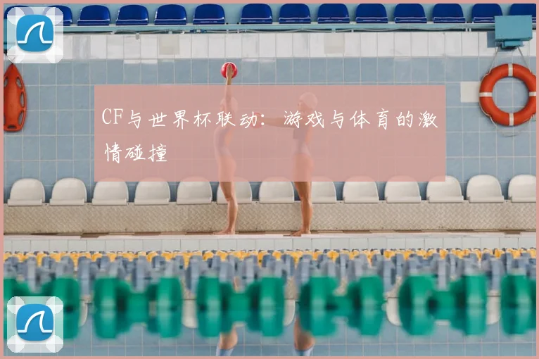 CF与世界杯联动:游戏与体育的激情碰撞