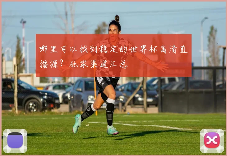 哪里可以找到稳定的世界杯高清直播源?独家渠道汇总