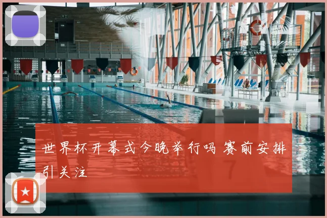 世界杯开幕式今晚举行吗 赛前安排引关注