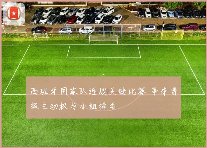 西班牙国家队迎战关键比赛 争夺晋级主动权与小组排名