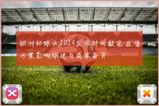 欧洲杯球衣2024发布时间敲定 发售方案影响球迷与商家备货