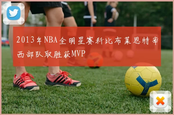 2013年NBA全明星赛科比布莱恩特率西部队取胜获MVP