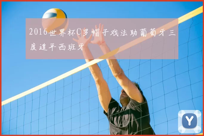 2016世界杯C罗帽子戏法助葡萄牙三度追平西班牙