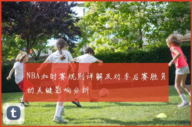 NBA加时赛规则详解及对季后赛胜负的关键影响分析