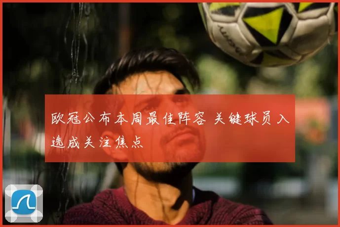 欧冠公布本周最佳阵容 关键球员入选成关注焦点