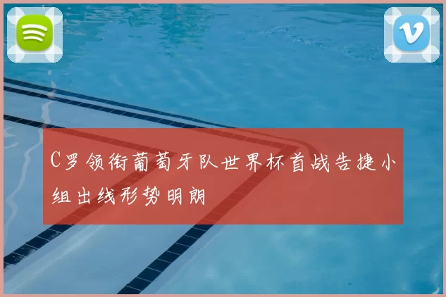 C罗领衔葡萄牙队世界杯首战告捷小组出线形势明朗