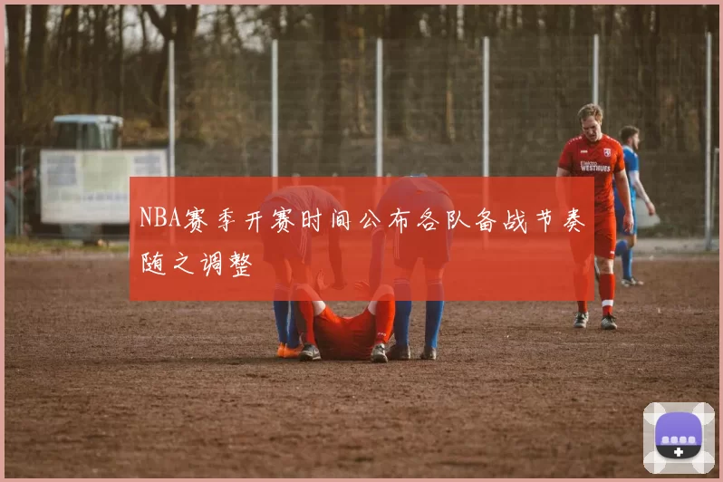 NBA赛季开赛时间公布各队备战节奏随之调整