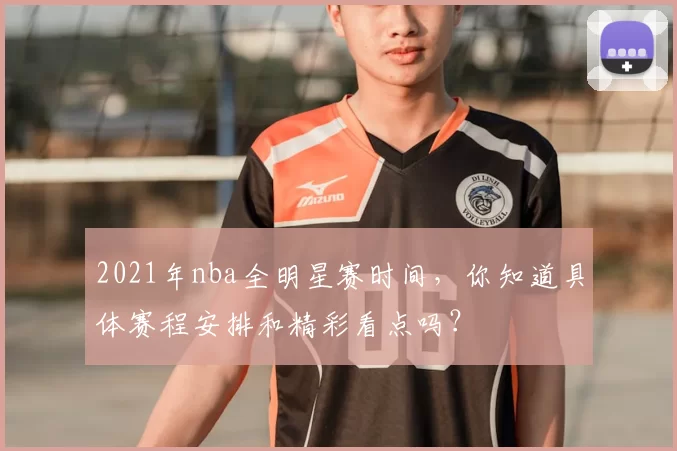2021年nba全明星赛时间，你知道具体赛程安排和精彩看点吗？