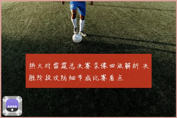 热火对雷霆总决赛录像回放解析 决胜阶段攻防细节成比赛看点