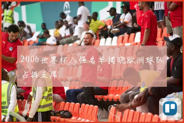 2006世界杯八强名单揭晓欧洲球队占据五席