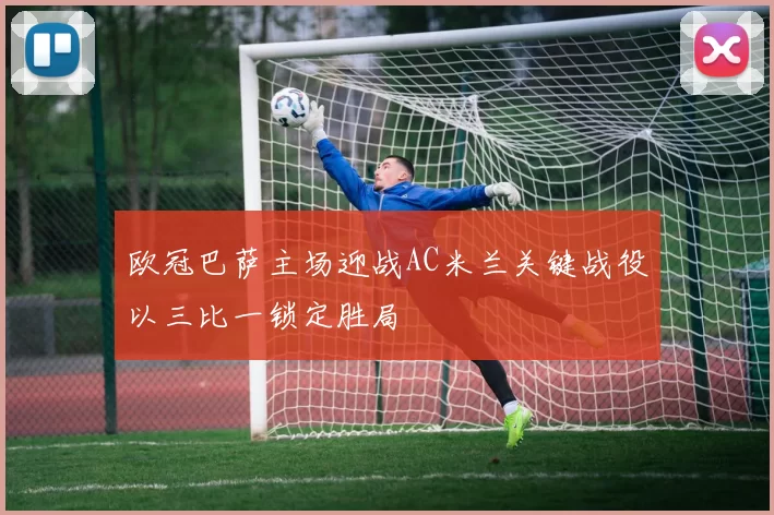 欧冠巴萨主场迎战AC米兰关键战役以三比一锁定胜局