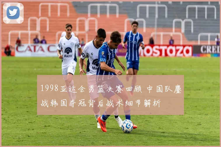 1998亚运会男篮决赛回顾 中国队鏖战韩国夺冠背后战术细节解析