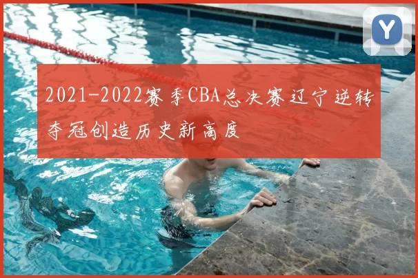 2021-2022赛季CBA总决赛辽宁逆转夺冠创造历史新高度