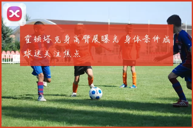 霍顿塔克身高臂展曝光 身体条件成球迷关注焦点