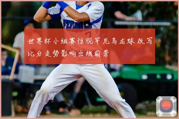 世界杯小组赛惊现罕见乌龙球 改写比分走势影响出线前景